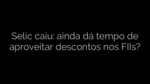 ​Selic caiu: ainda dá tempo de aproveitar descontos nos FIIs? 